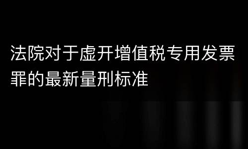 法院对于虚开增值税专用发票罪的最新量刑标准