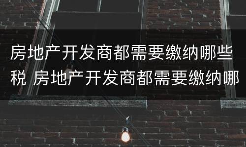 房地产开发商都需要缴纳哪些税 房地产开发商都需要缴纳哪些税和费