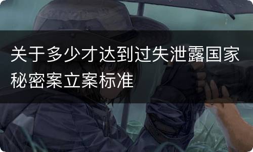 关于多少才达到过失泄露国家秘密案立案标准