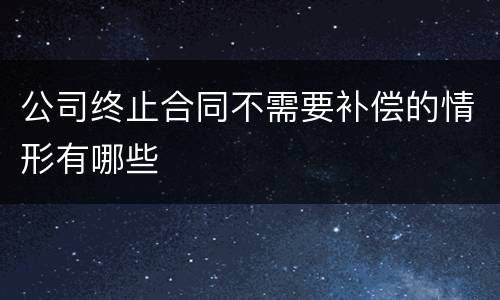 公司终止合同不需要补偿的情形有哪些
