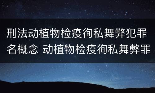 刑法动植物检疫徇私舞弊犯罪名概念 动植物检疫徇私舞弊罪立案标准