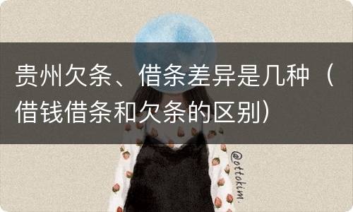 贵州欠条、借条差异是几种（借钱借条和欠条的区别）