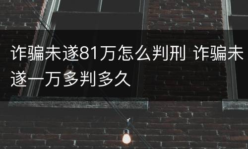 诈骗未遂81万怎么判刑 诈骗未遂一万多判多久