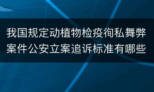 我国规定动植物检疫徇私舞弊案件公安立案追诉标准有哪些