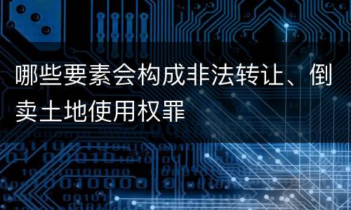 哪些要素会构成非法转让、倒卖土地使用权罪