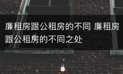 廉租房跟公租房的不同 廉租房跟公租房的不同之处