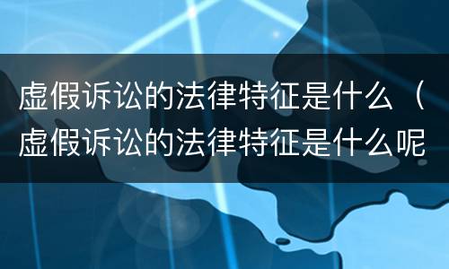 虚假诉讼的法律特征是什么（虚假诉讼的法律特征是什么呢）