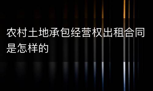 农村土地承包经营权出租合同是怎样的