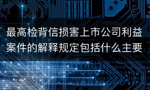 最高检背信损害上市公司利益案件的解释规定包括什么主要内容