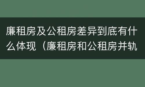 廉租房及公租房差异到底有什么体现（廉租房和公租房并轨了吗）