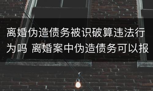 离婚伪造债务被识破算违法行为吗 离婚案中伪造债务可以报警吗