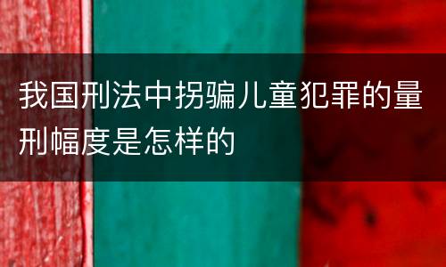 我国刑法中拐骗儿童犯罪的量刑幅度是怎样的