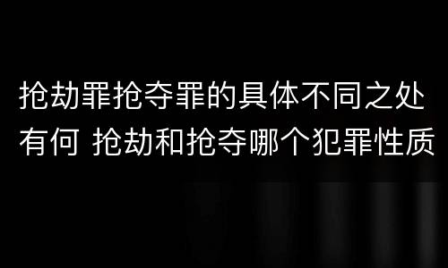 抢劫罪抢夺罪的具体不同之处有何 抢劫和抢夺哪个犯罪性质严重