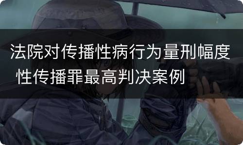 法院对传播性病行为量刑幅度 性传播罪最高判决案例
