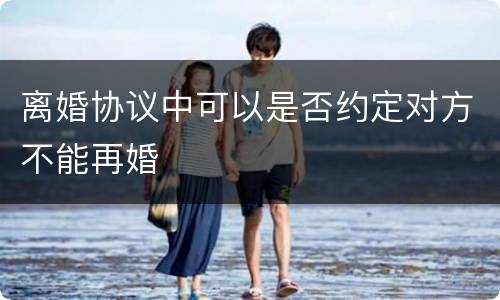 离婚协议中可以是否约定对方不能再婚