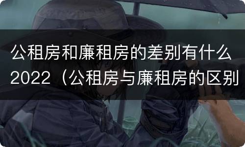 公租房和廉租房的差别有什么2022（公租房与廉租房的区别都在此,别再搞错了!）