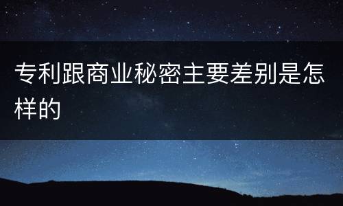 专利跟商业秘密主要差别是怎样的