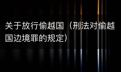 关于放行偷越国（刑法对偷越国边境罪的规定）