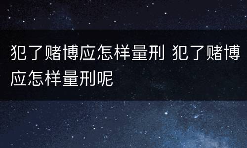 犯了赌博应怎样量刑 犯了赌博应怎样量刑呢