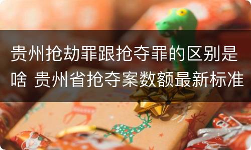贵州抢劫罪跟抢夺罪的区别是啥 贵州省抢夺案数额最新标准