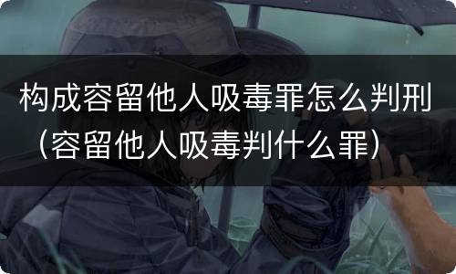 构成容留他人吸毒罪怎么判刑（容留他人吸毒判什么罪）