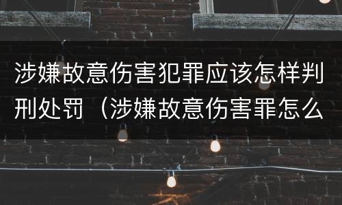 涉嫌故意伤害犯罪应该怎样判刑处罚（涉嫌故意伤害罪怎么判刑）