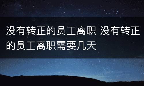 没有转正的员工离职 没有转正的员工离职需要几天