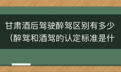 甘肃酒后驾驶醉驾区别有多少（醉驾和酒驾的认定标准是什么）