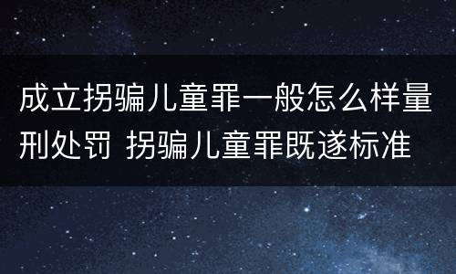 成立拐骗儿童罪一般怎么样量刑处罚 拐骗儿童罪既遂标准