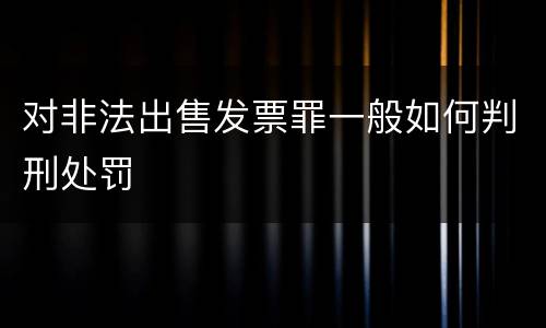 对非法出售发票罪一般如何判刑处罚