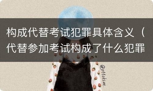 构成代替考试犯罪具体含义（代替参加考试构成了什么犯罪）