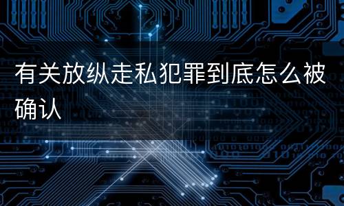 有关放纵走私犯罪到底怎么被确认