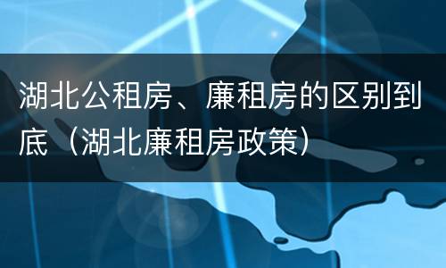 湖北公租房、廉租房的区别到底（湖北廉租房政策）
