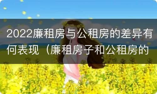 2022廉租房与公租房的差异有何表现（廉租房子和公租房的区别）