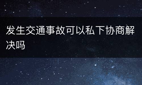 发生交通事故可以私下协商解决吗