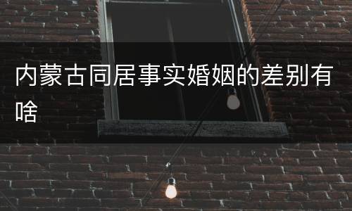 内蒙古同居事实婚姻的差别有啥