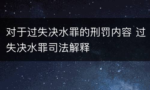 对于过失决水罪的刑罚内容 过失决水罪司法解释