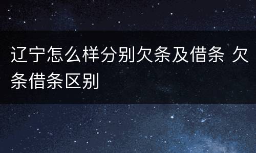 辽宁怎么样分别欠条及借条 欠条借条区别