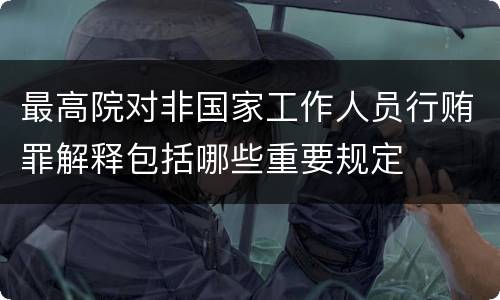最高院对非国家工作人员行贿罪解释包括哪些重要规定