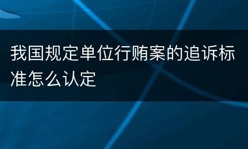 我国规定单位行贿案的追诉标准怎么认定