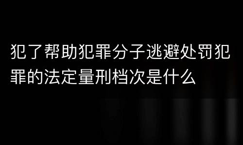 犯了帮助犯罪分子逃避处罚犯罪的法定量刑档次是什么