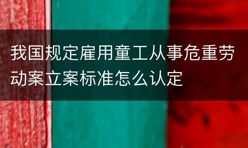 我国规定雇用童工从事危重劳动案立案标准怎么认定