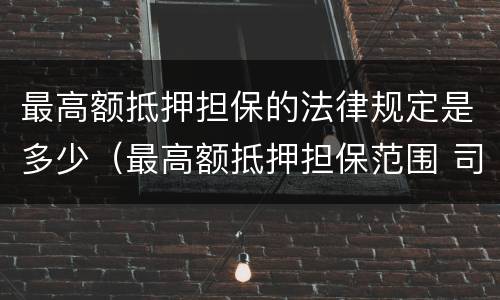 最高额抵押担保的法律规定是多少（最高额抵押担保范围 司法解释）