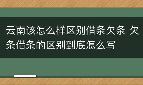云南该怎么样区别借条欠条 欠条借条的区别到底怎么写