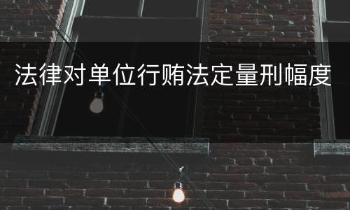 法律对单位行贿法定量刑幅度