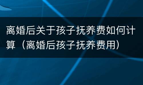 离婚后关于孩子抚养费如何计算（离婚后孩子抚养费用）
