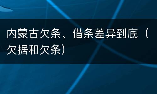 内蒙古欠条、借条差异到底（欠据和欠条）
