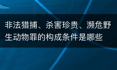 非法猎捕、杀害珍贵、濒危野生动物罪的构成条件是哪些