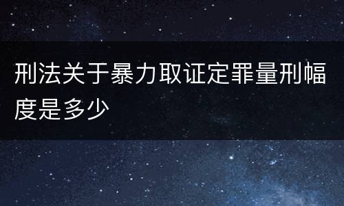 刑法关于暴力取证定罪量刑幅度是多少