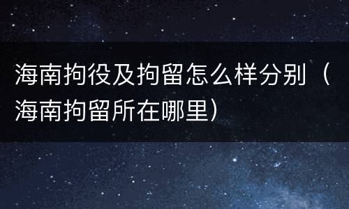 海南拘役及拘留怎么样分别（海南拘留所在哪里）